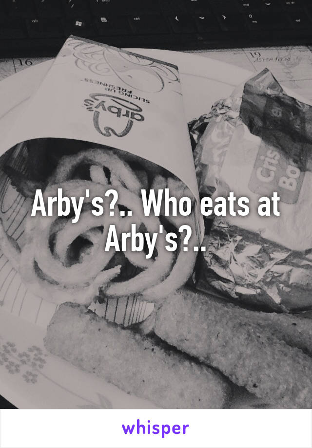 Arby's?.. Who eats at Arby's?..