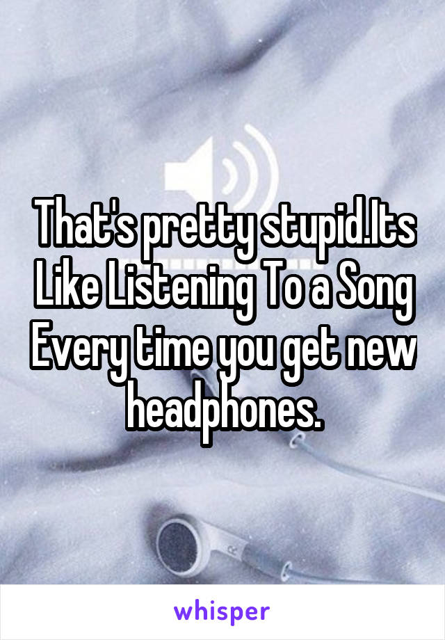 That's pretty stupid.Its Like Listening To a Song Every time you get new headphones.