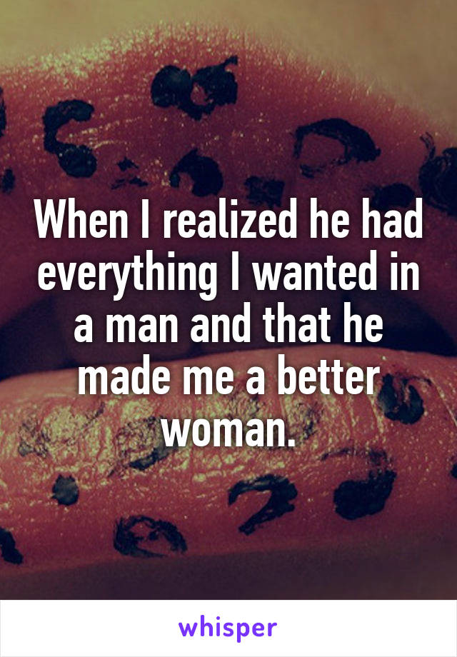 When I realized he had everything I wanted in a man and that he made me a better woman.