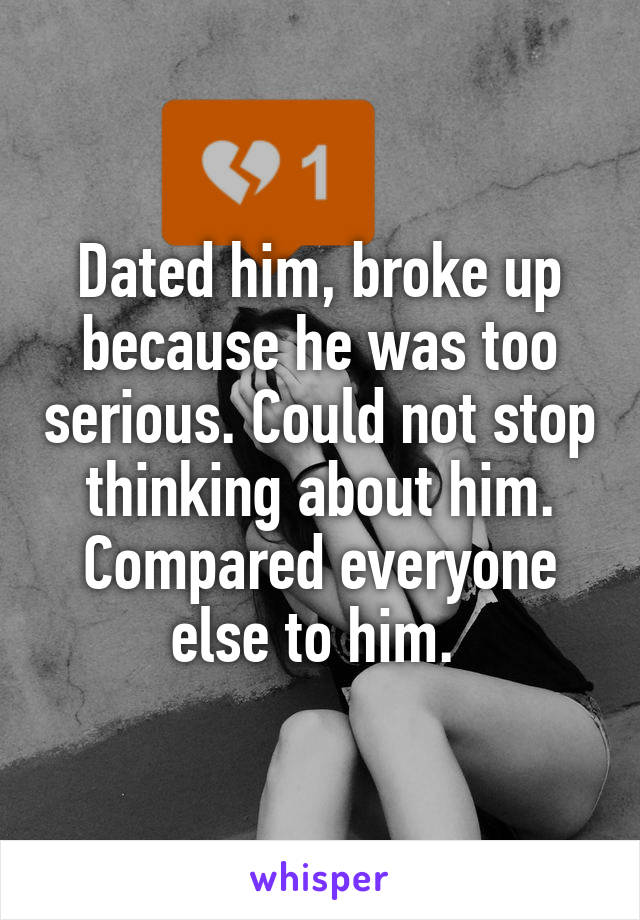 Dated him, broke up because he was too serious. Could not stop thinking about him. Compared everyone else to him. 