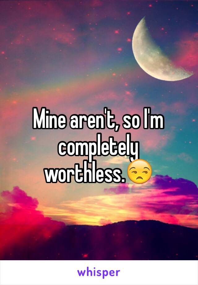 Mine aren't, so I'm completely worthless.😒