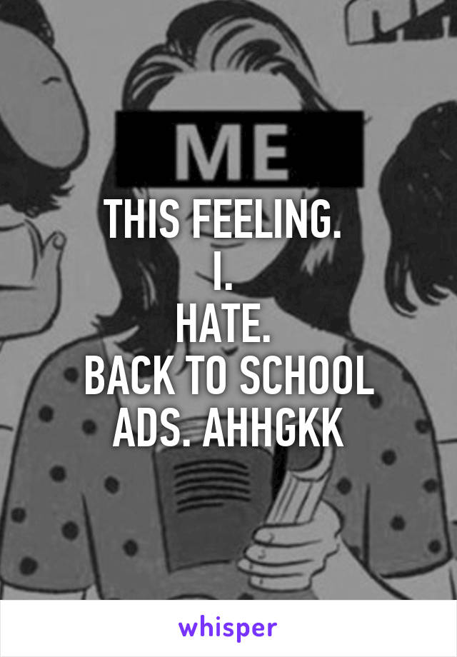 THIS FEELING. 
I. 
HATE. 
BACK TO SCHOOL ADS. AHHGKK