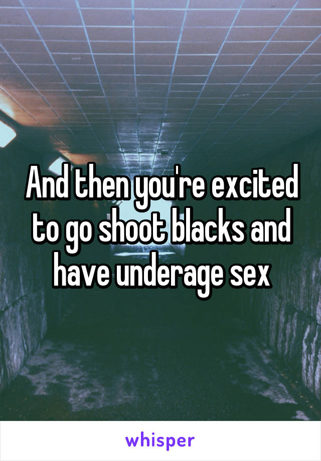 And then you're excited to go shoot blacks and have underage sex