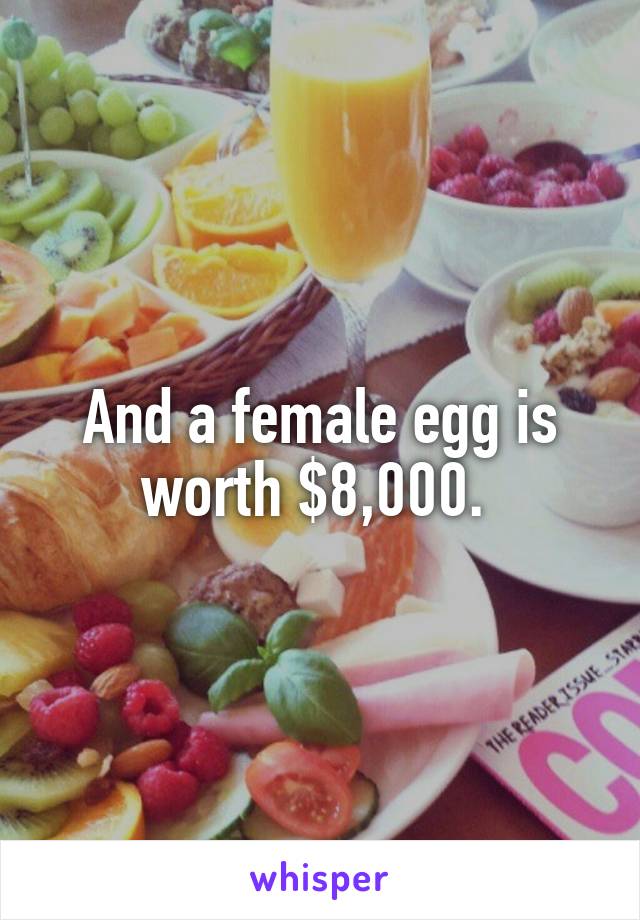 And a female egg is worth $8,000. 