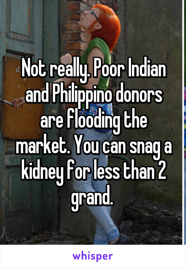 Not really. Poor Indian and Philippino donors are flooding the market. You can snag a kidney for less than 2 grand. 