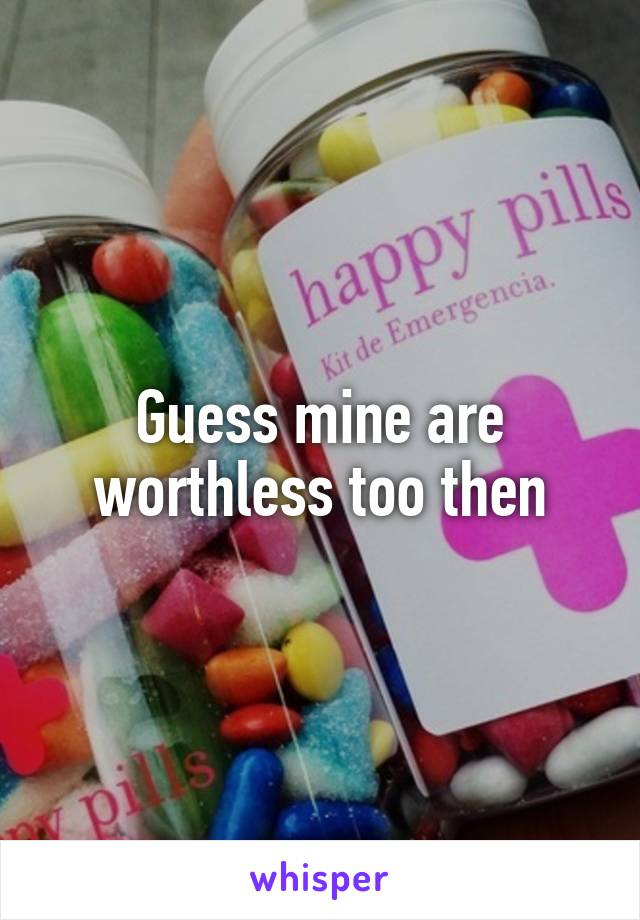 Guess mine are worthless too then