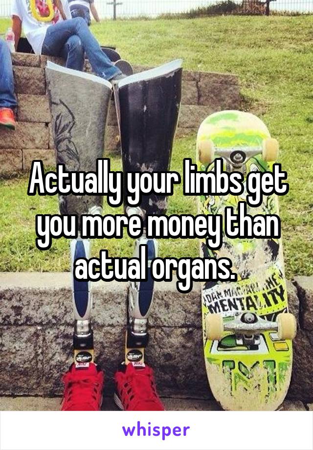 Actually your limbs get you more money than actual organs. 