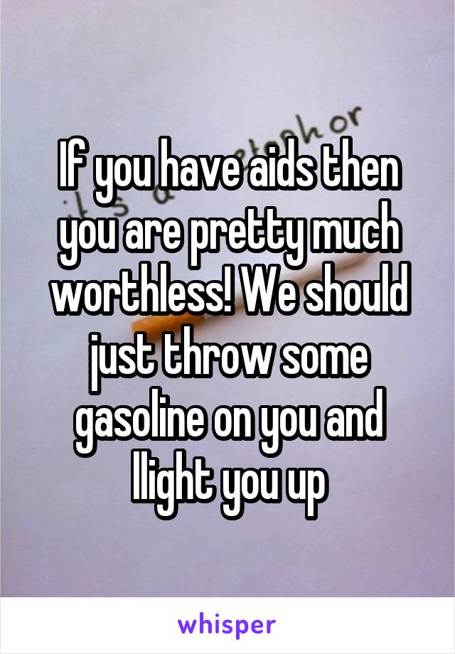 If you have aids then you are pretty much worthless! We should just throw some gasoline on you and llight you up