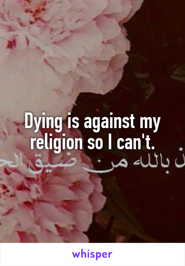 Dying is against my religion so I can't.