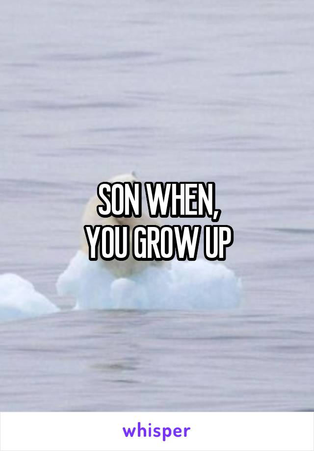 SON WHEN,
YOU GROW UP