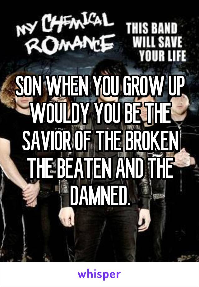 SON WHEN YOU GROW UP WOULDY YOU BE THE SAVIOR OF THE BROKEN THE BEATEN AND THE DAMNED.