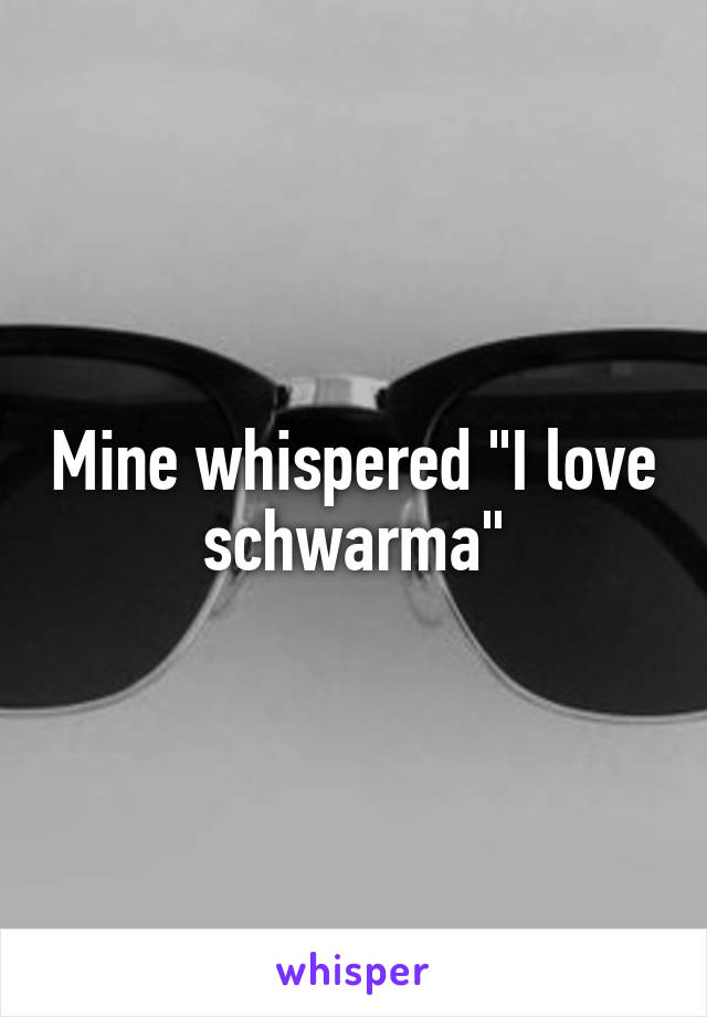 Mine whispered "I love schwarma"