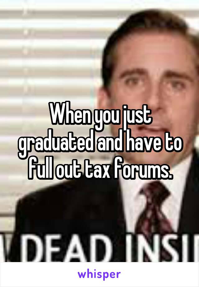 When you just graduated and have to full out tax forums.