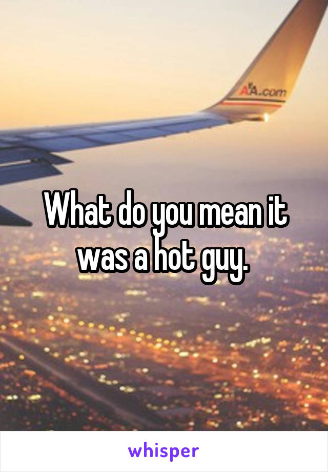 What do you mean it was a hot guy. 