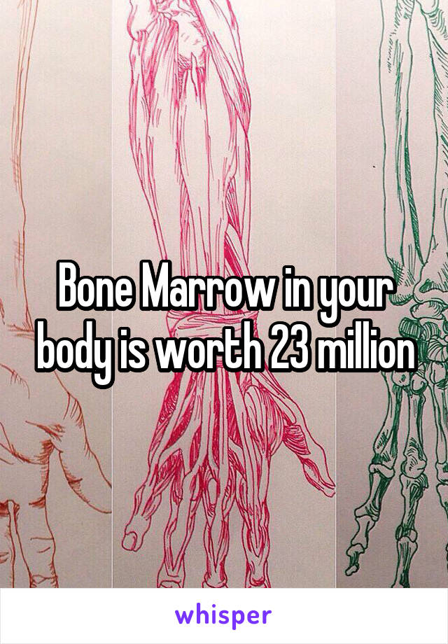 Bone Marrow in your body is worth 23 million