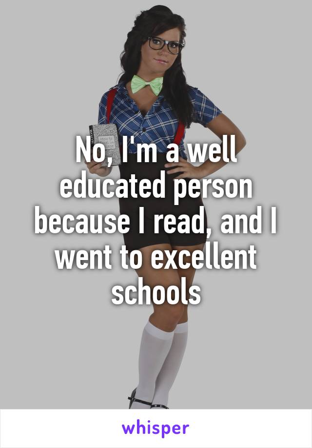 No, I'm a well educated person because I read, and I went to excellent schools