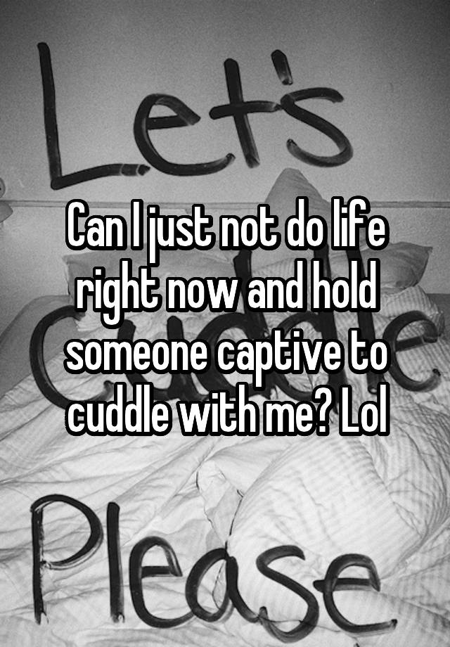 can-i-just-not-do-life-right-now-and-hold-someone-captive-to-cuddle