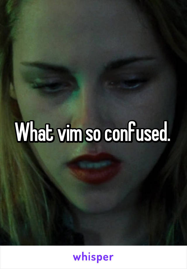 What vim so confused. 