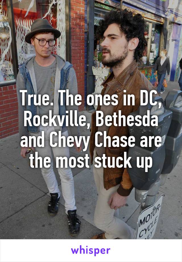 True. The ones in DC, Rockville, Bethesda and Chevy Chase are the most stuck up