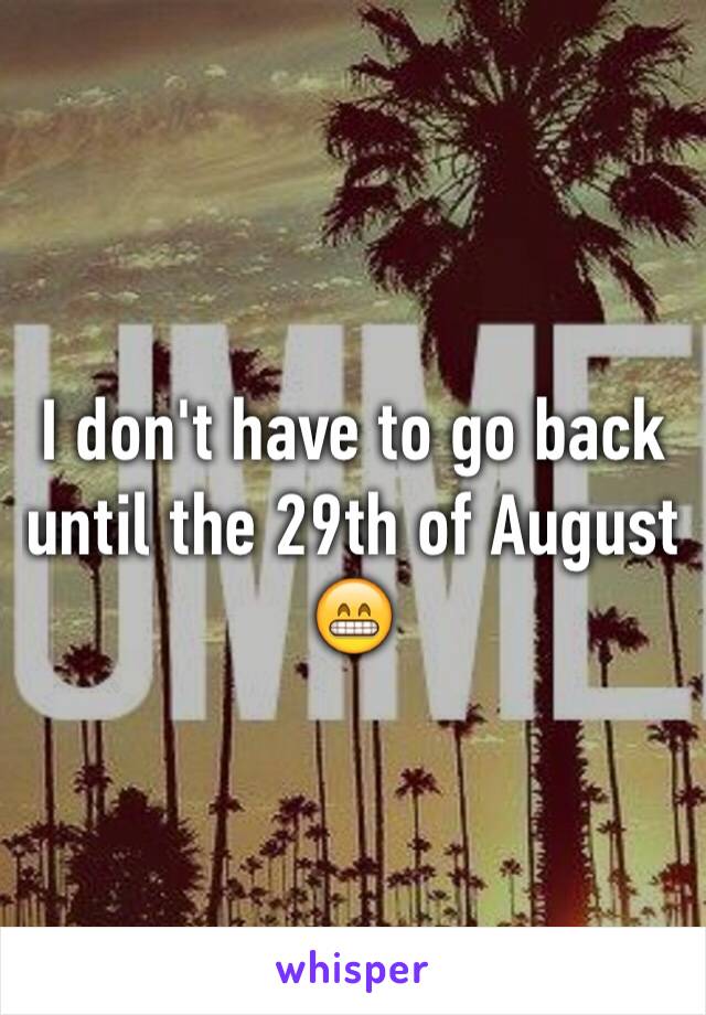 I don't have to go back until the 29th of August 😁