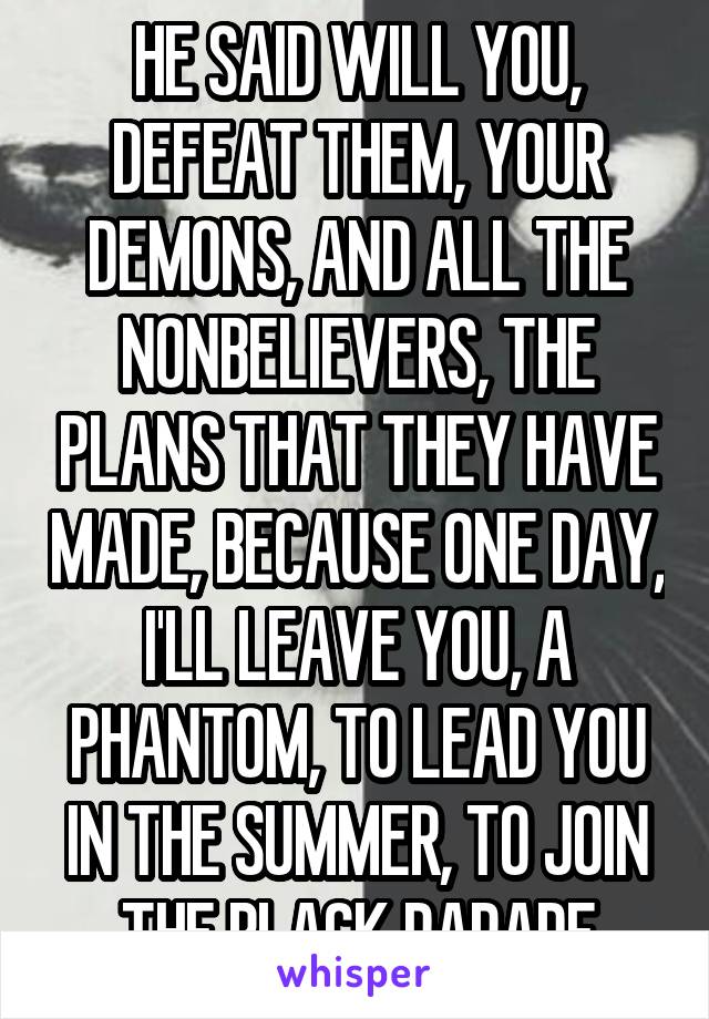 HE SAID WILL YOU, DEFEAT THEM, YOUR DEMONS, AND ALL THE NONBELIEVERS, THE PLANS THAT THEY HAVE MADE, BECAUSE ONE DAY, I'LL LEAVE YOU, A PHANTOM, TO LEAD YOU IN THE SUMMER, TO JOIN THE BLACK PARADE