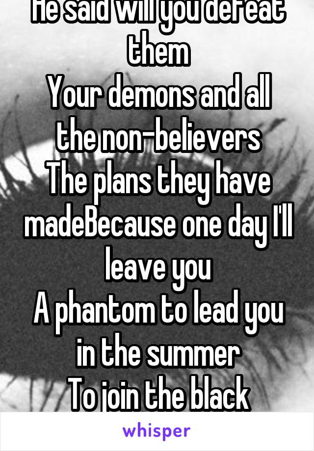 He said will you defeat them
Your demons and all the non-believers
The plans they have madeBecause one day I'll leave you
A phantom to lead you in the summer
To join the black parade