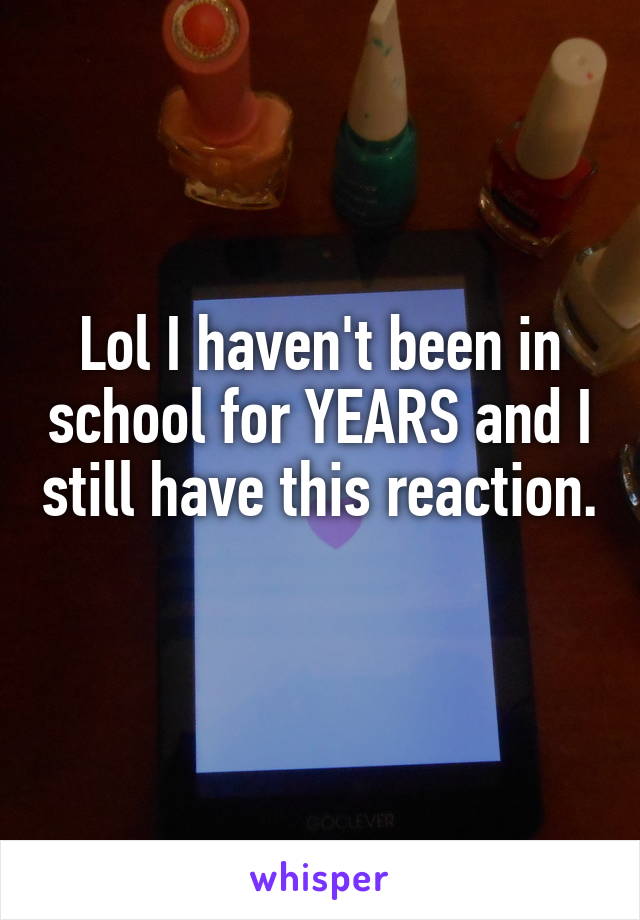 Lol I haven't been in school for YEARS and I still have this reaction. 