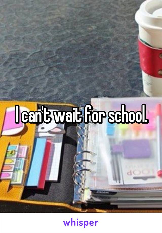 I can't wait for school.