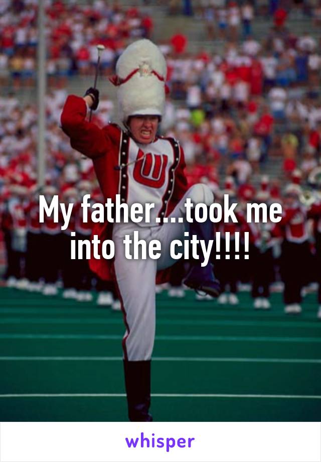 My father....took me into the city!!!!