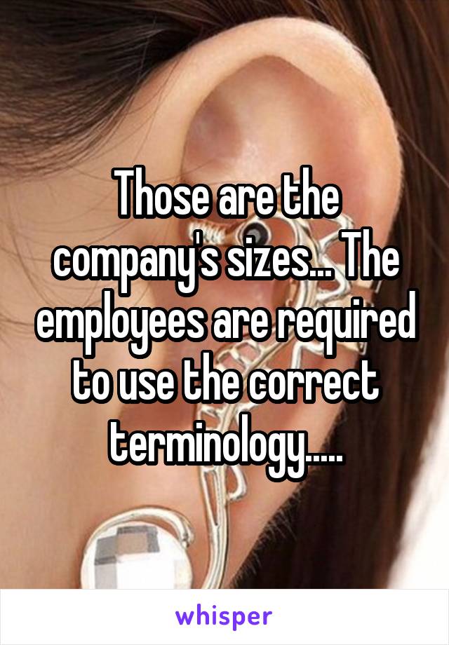 Those are the company's sizes... The employees are required to use the correct terminology.....