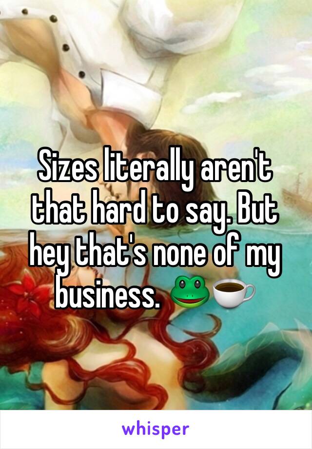 Sizes literally aren't that hard to say. But hey that's none of my business. 🐸☕️