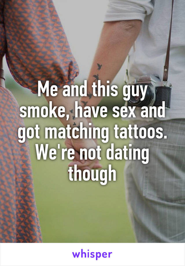 Me and this guy smoke, have sex and got matching tattoos.
We're not dating though