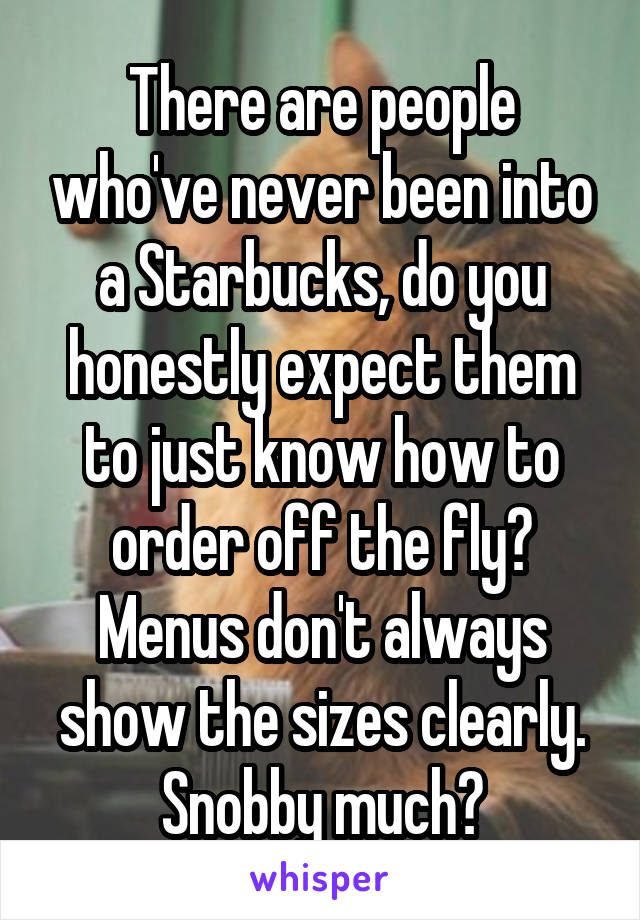 There are people who've never been into a Starbucks, do you honestly expect them to just know how to order off the fly? Menus don't always show the sizes clearly. Snobby much?