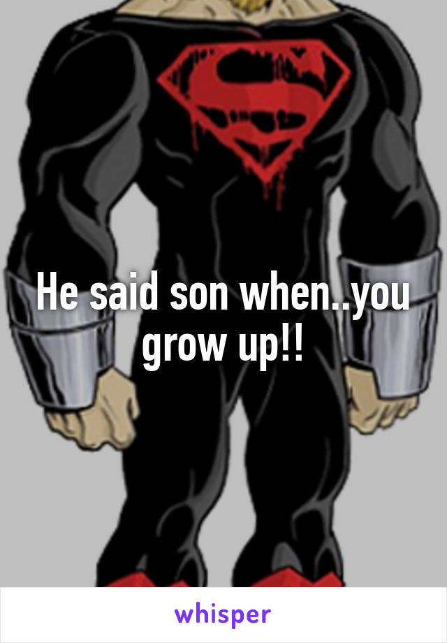 He said son when..you grow up!!