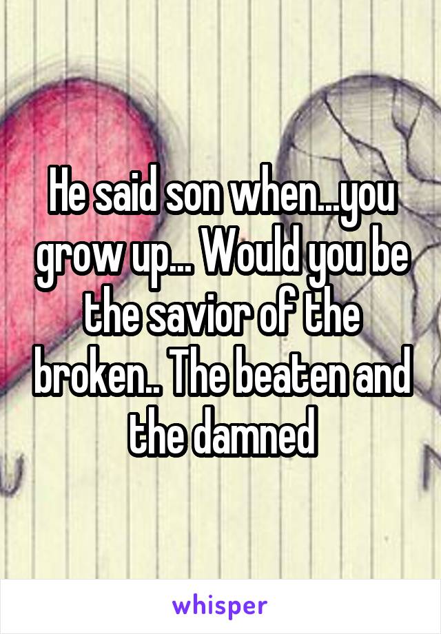 He said son when...you grow up... Would you be the savior of the broken.. The beaten and the damned