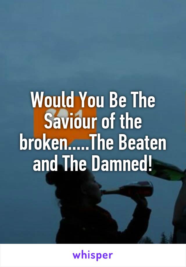 Would You Be The Saviour of the broken.....The Beaten and The Damned!