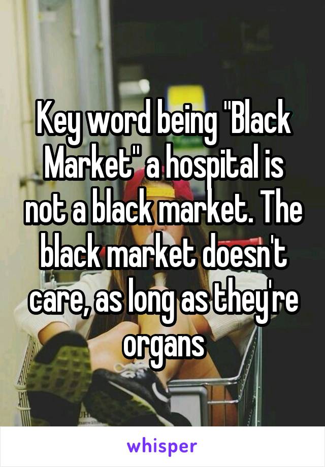 Key word being "Black Market" a hospital is not a black market. The black market doesn't care, as long as they're organs