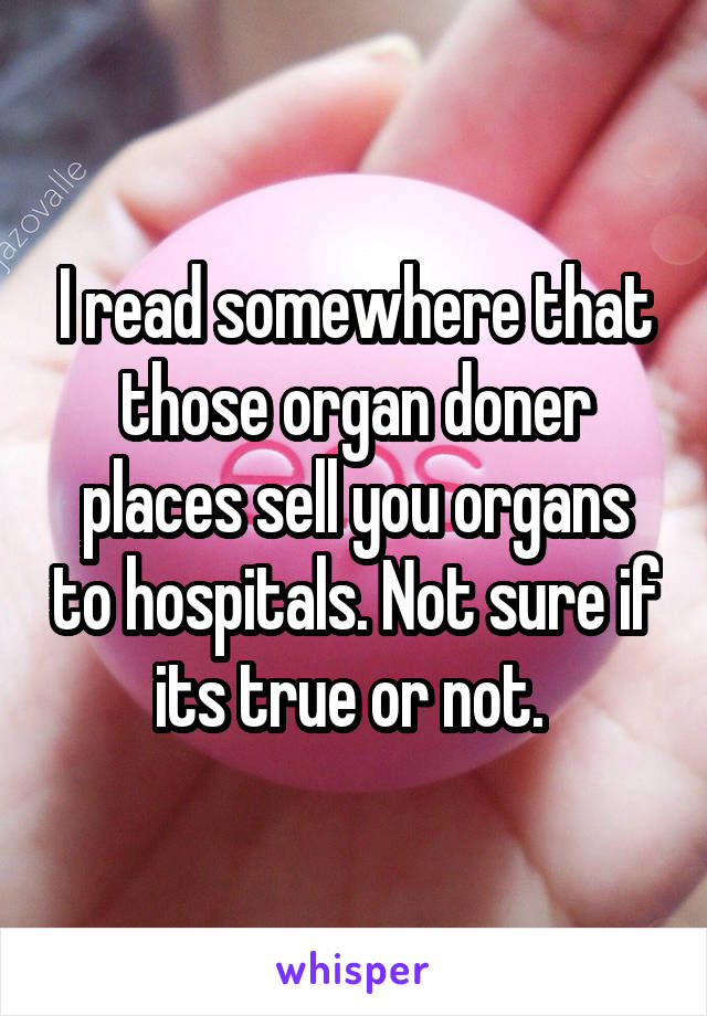 I read somewhere that those organ doner places sell you organs to hospitals. Not sure if its true or not. 