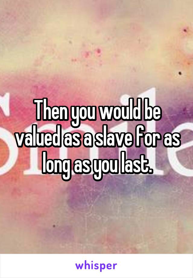 Then you would be valued as a slave for as long as you last.