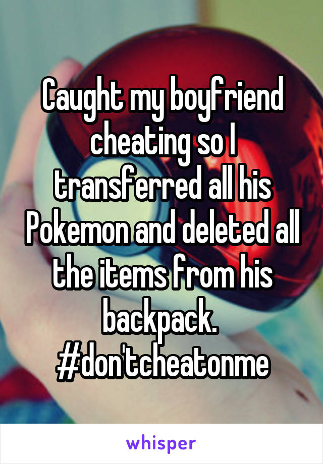 Caught my boyfriend cheating so I transferred all his Pokemon and deleted all the items from his backpack. 
#don'tcheatonme