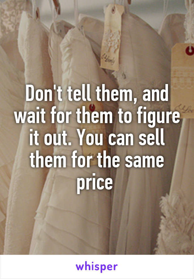 Don't tell them, and wait for them to figure it out. You can sell them for the same price 