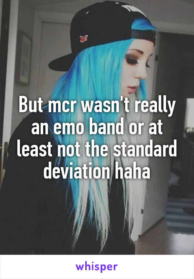 But mcr wasn't really an emo band or at least not the standard deviation haha