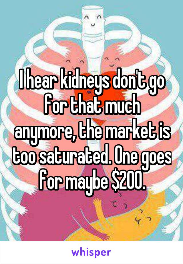 I hear kidneys don't go for that much anymore, the market is too saturated. One goes for maybe $200.