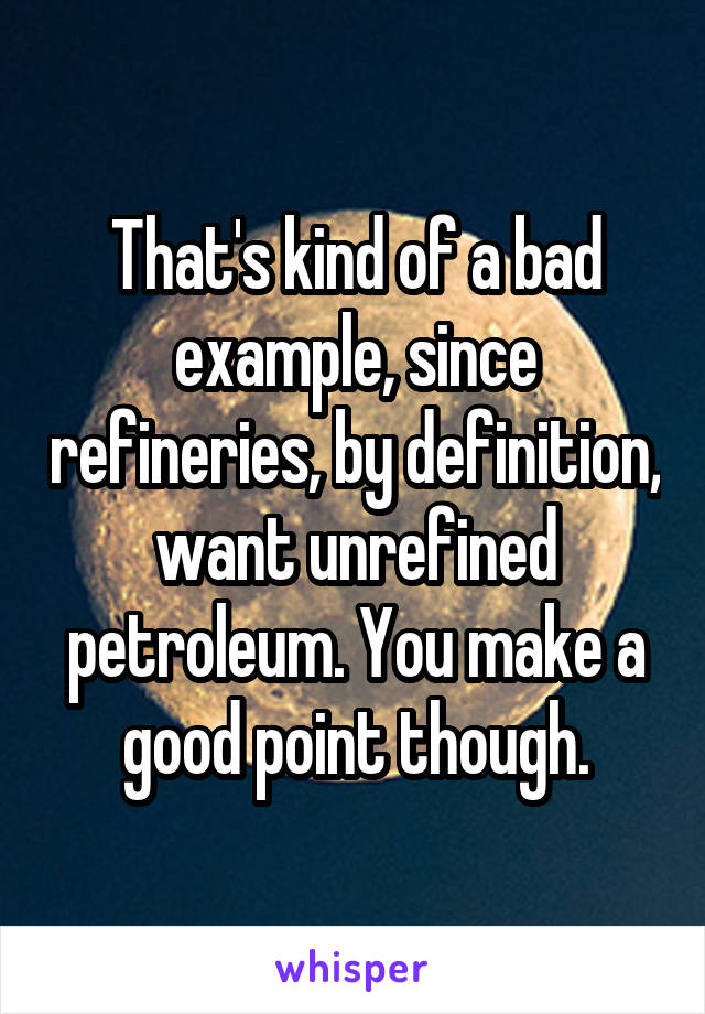 That's kind of a bad example, since refineries, by definition, want unrefined petroleum. You make a good point though.