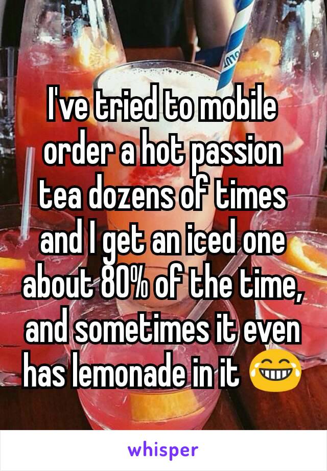 I've tried to mobile order a hot passion tea dozens of times and I get an iced one about 80% of the time, and sometimes it even has lemonade in it 😂