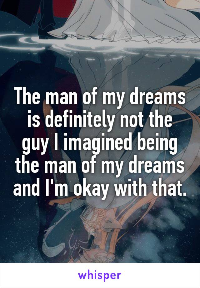 The man of my dreams is definitely not the guy I imagined being the man of my dreams and I'm okay with that.
