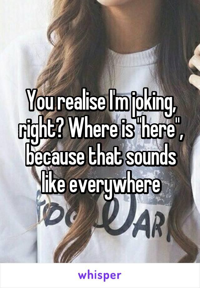 You realise I'm joking, right? Where is "here", because that sounds like everywhere