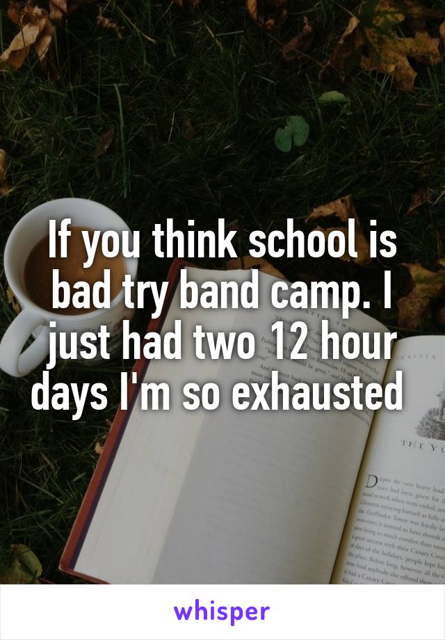 If you think school is bad try band camp. I just had two 12 hour days I'm so exhausted 