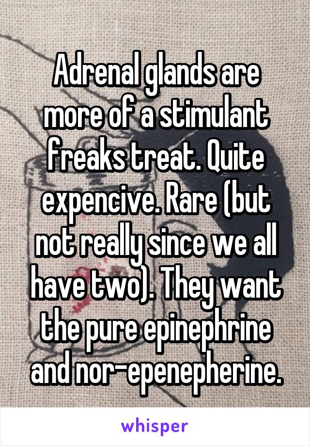 Adrenal glands are more of a stimulant freaks treat. Quite expencive. Rare (but not really since we all have two). They want the pure epinephrine and nor-epenepherine.