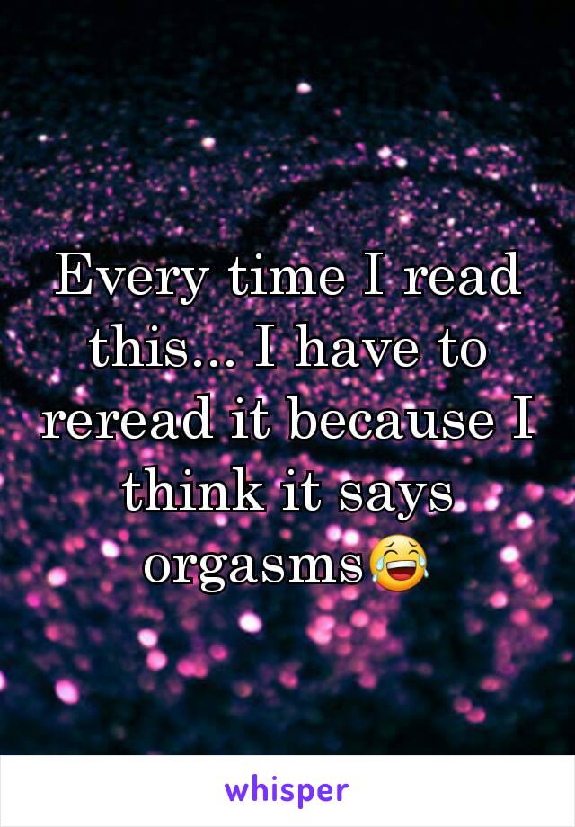 Every time I read this... I have to reread it because I think it says orgasms😂